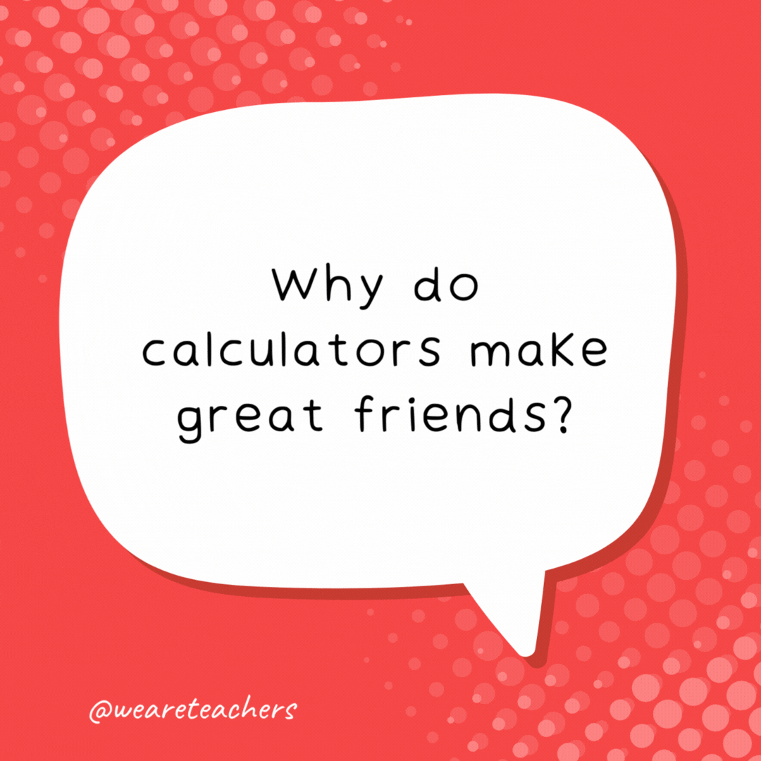 Why do calculators make great friends? You can always count on them - school jokes for kids.