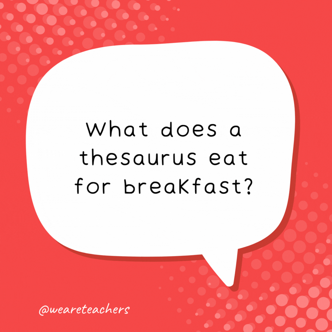 What does a thesaurus eat for breakfast? A synonym roll.- school jokes for kids