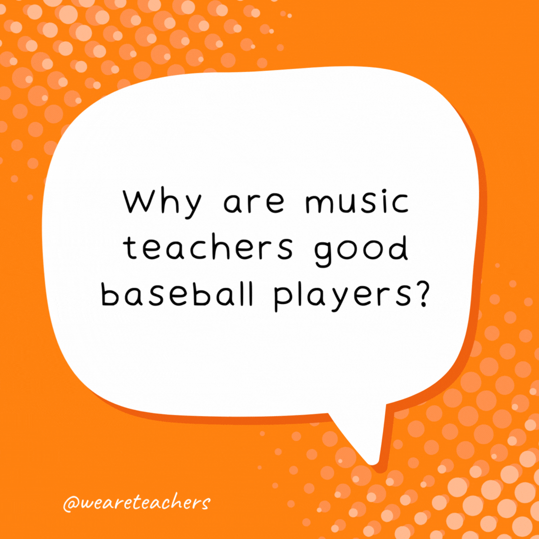 Why are music teachers good baseball players?

Because they have a perfect pitch.