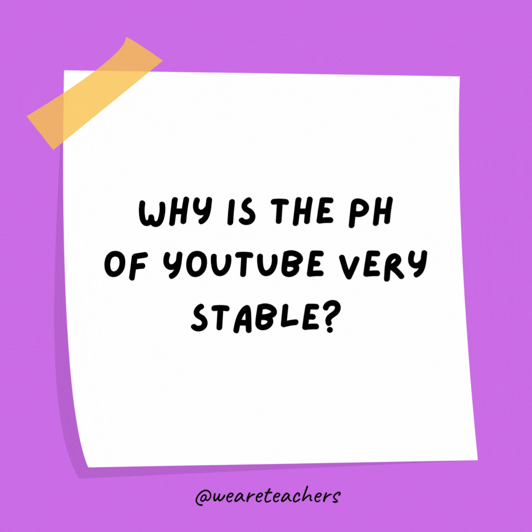 Example of science jokes: Why is the pH of YouTube very stable? Because it constantly buffers.