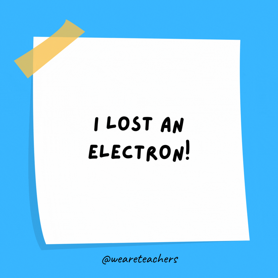 Example of science jokes: I lost an electron! Are you positive?