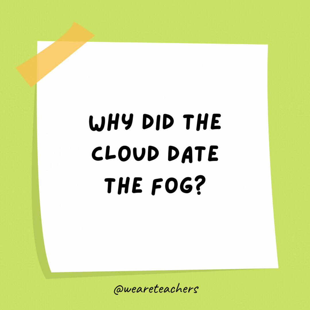 Why did the cloud date the fog? Because he was so down to earth.
