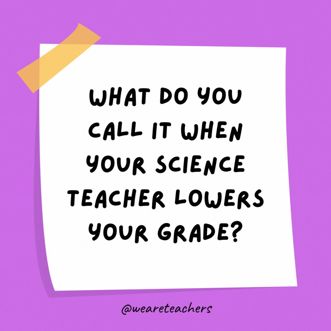 Example of science jokes: What do you call it when your science teacher lowers your grade? Bio-degraded.