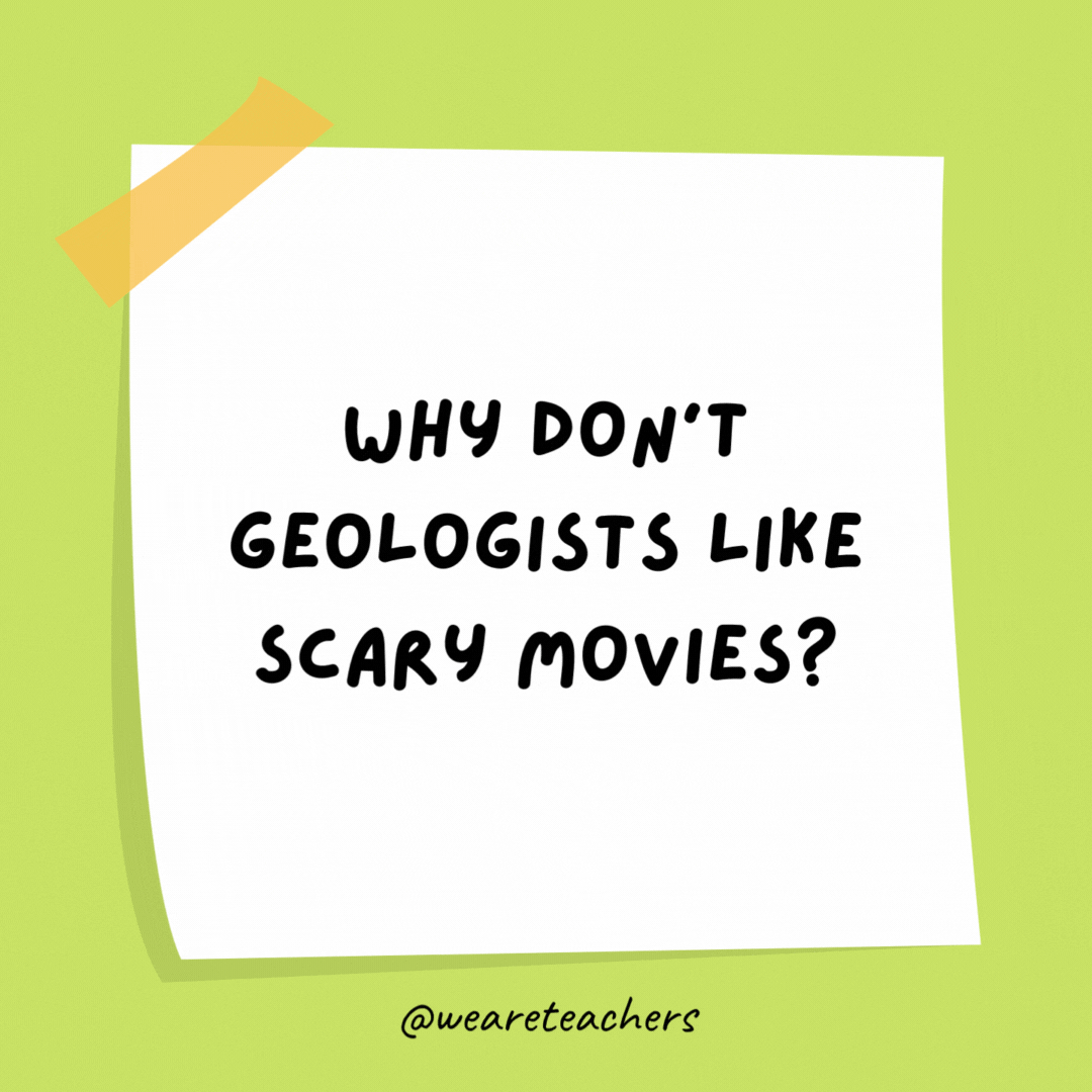 Why don’t geologists like scary movies? Because they’re petrified.