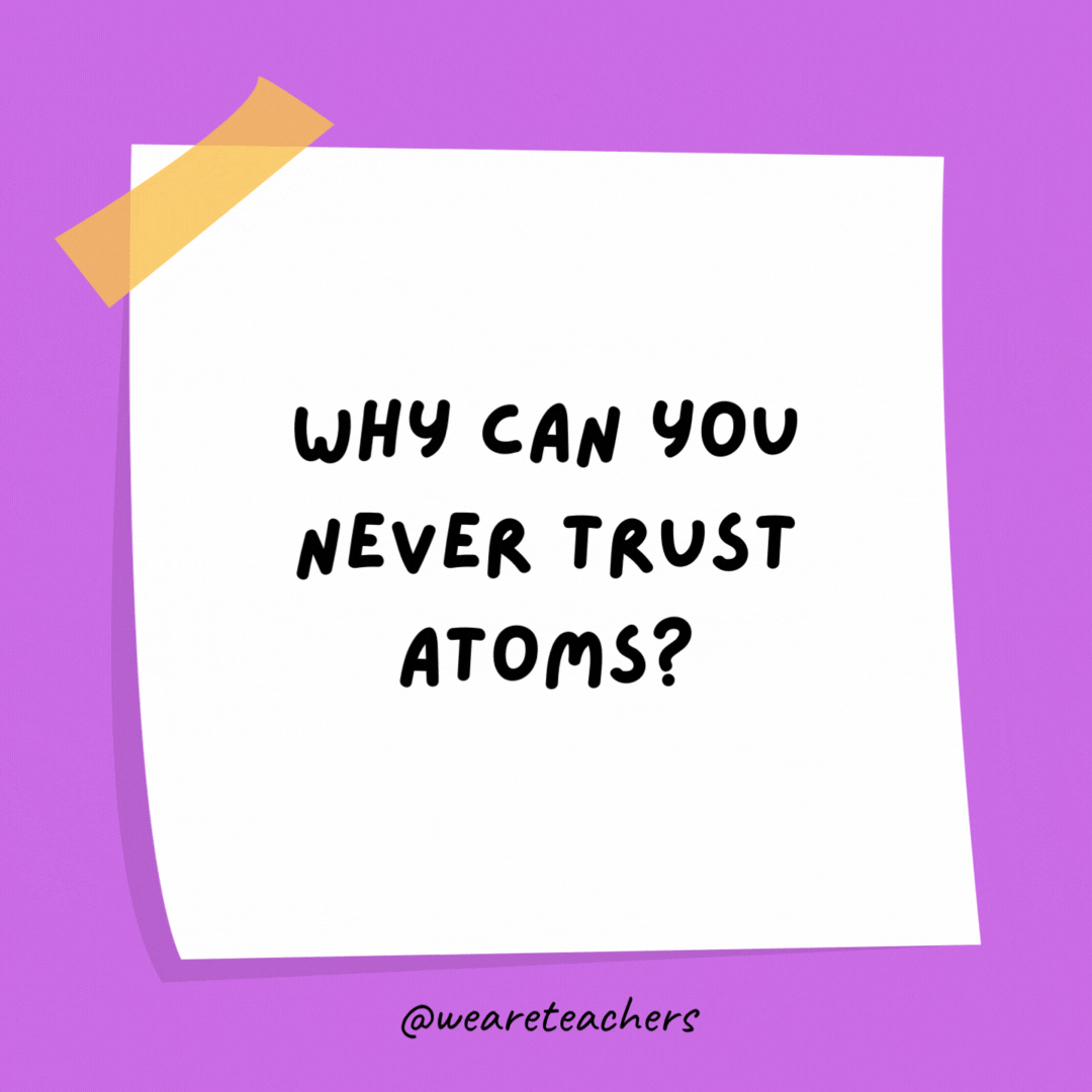 Example of science jokes: Why can you never trust atoms? They make up everything.