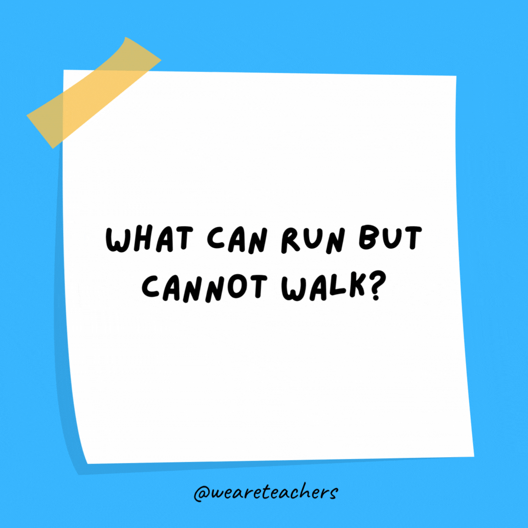 What can run but cannot walk? Water.