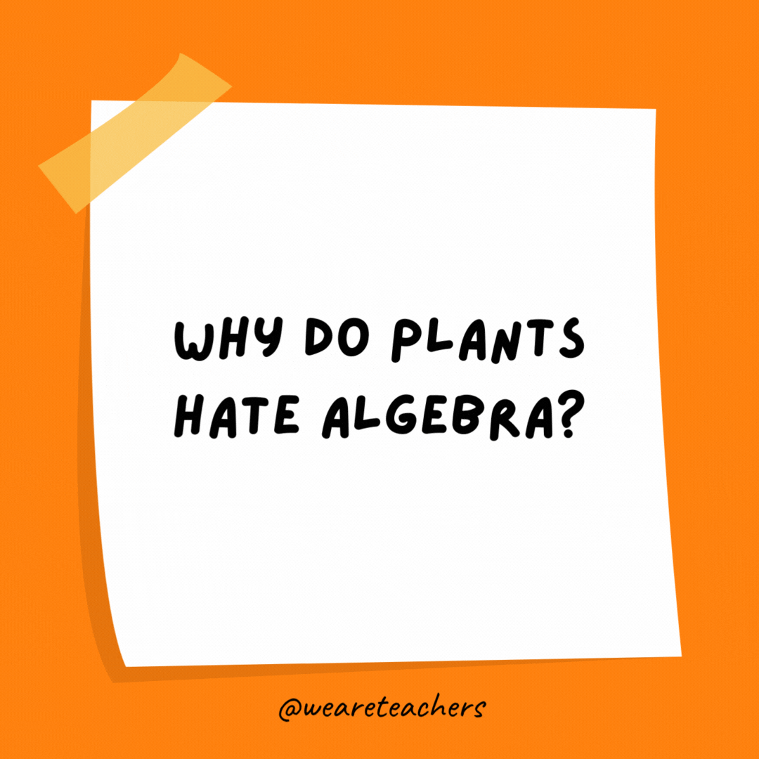 Example of science jokes: Why do plants hate algebra? It gives them square roots.