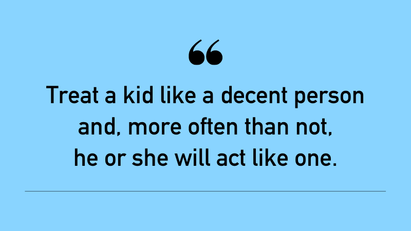 "Treat a kid like a decent person and, more often than not, he or she will act like one."