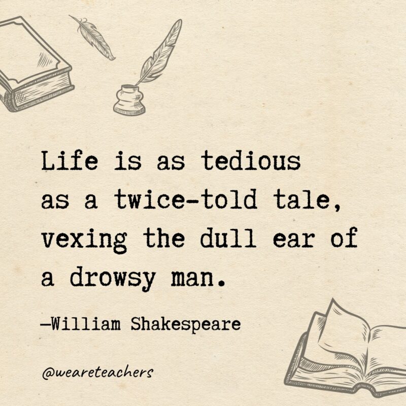 Life is as tedious as a twice-told tale, vexing the dull ear of a drowsy man. 