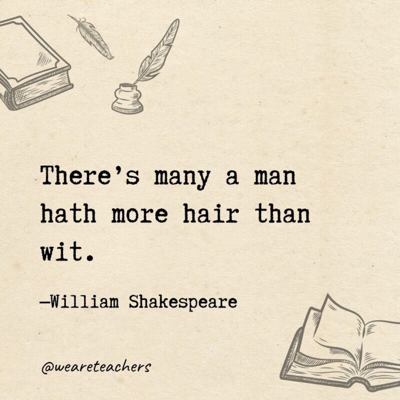 There’s many a man hath more hair than wit.