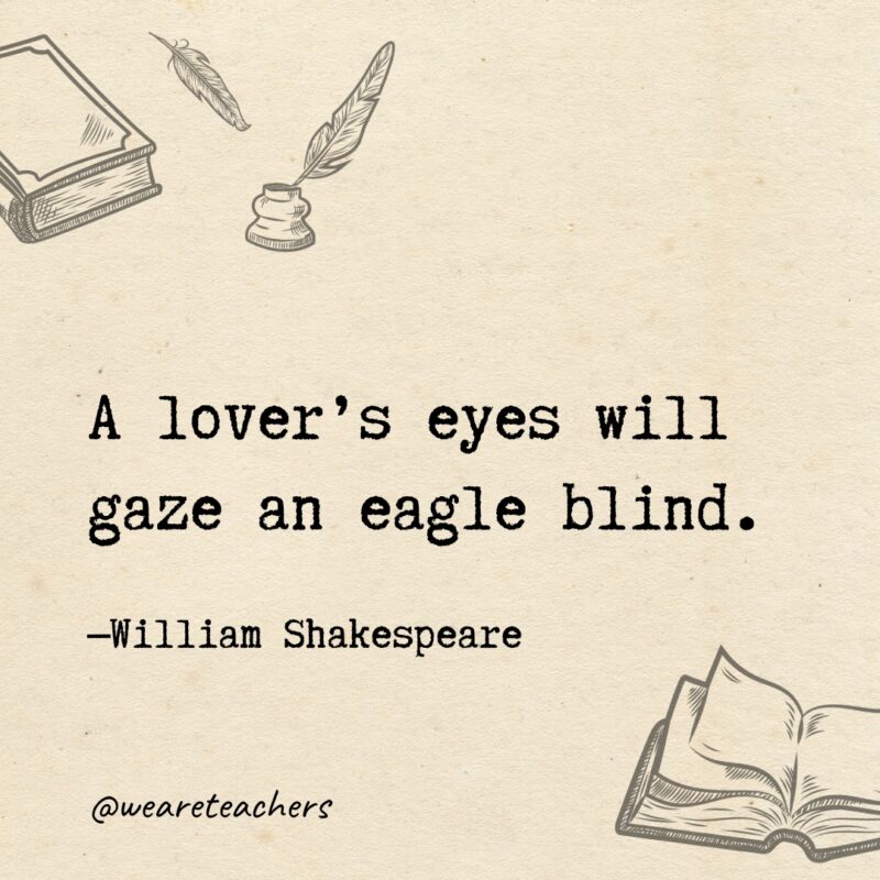 A lover’s eyes will gaze an eagle blind.