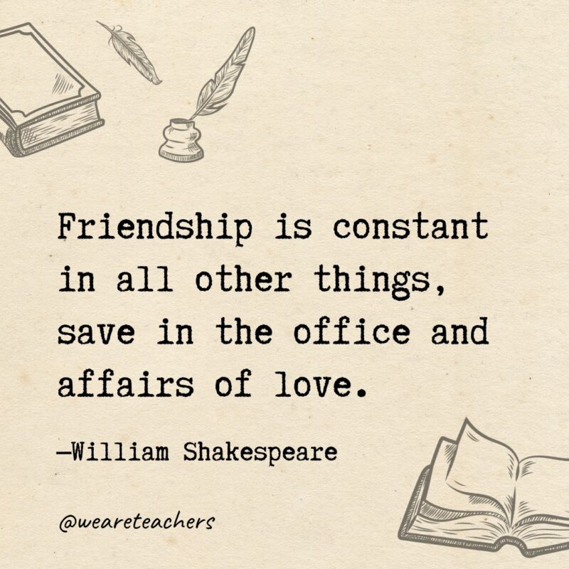 Friendship is constant in all other things, save in the office and affairs of love. 