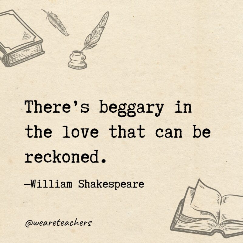 There’s beggary in the love that can be reckoned. 