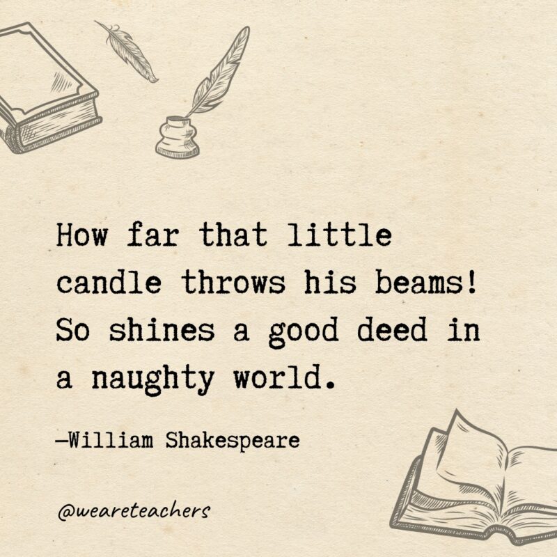 How far that little candle throws his beams! So shines a good deed in a naughty world. 
