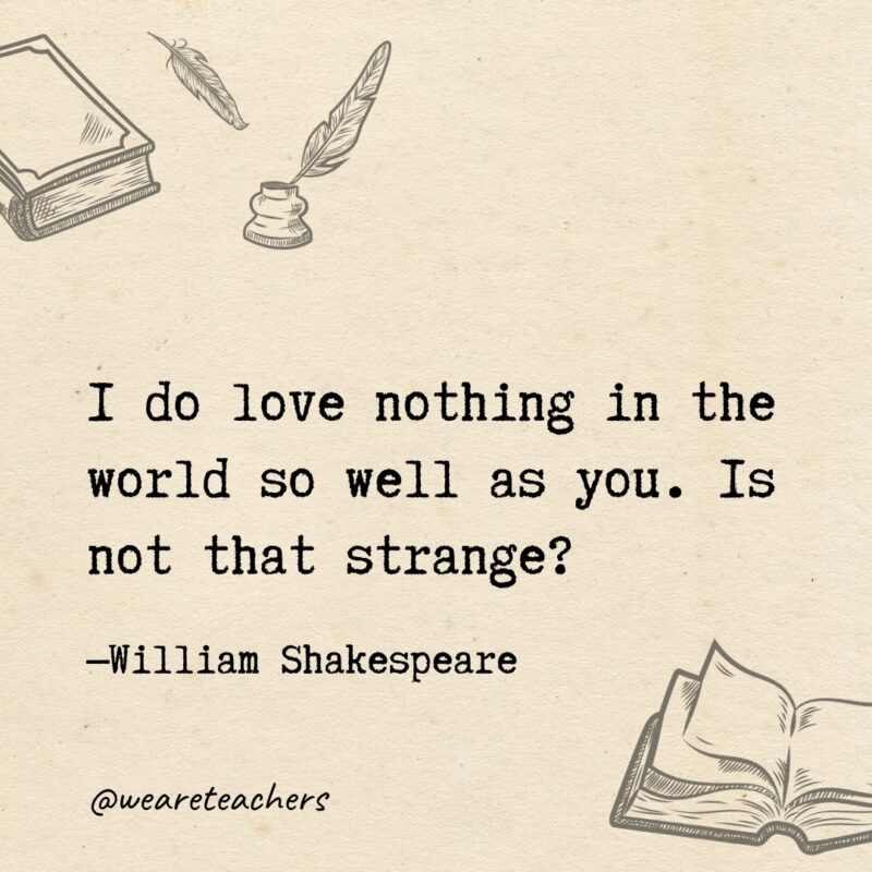 I do love nothing in the world so well as you. Is not that strange?