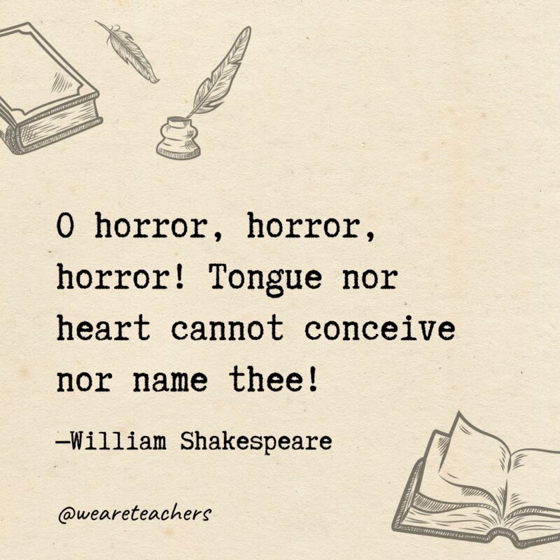 O horror, horror, horror! Tongue nor heart cannot conceive nor name thee! 