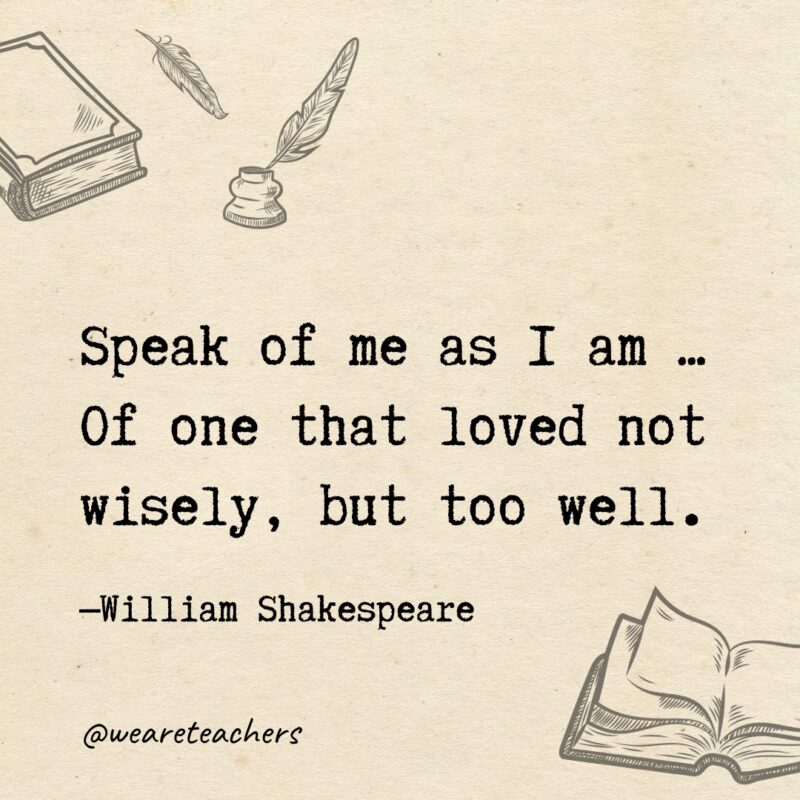 Speak of me as I am ... Of one that loved not wisely, but too well. 