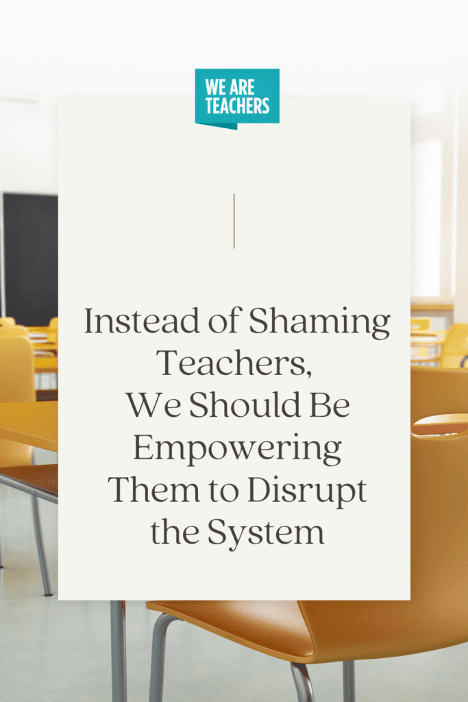 Instead of Shaming Teachers, We Should Be Empowering Them to Disrupt the System