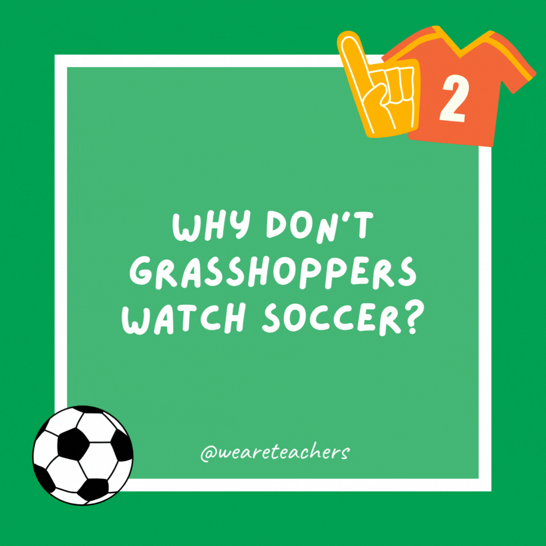 Why don’t grasshoppers watch soccer?

They watch cricket instead.
