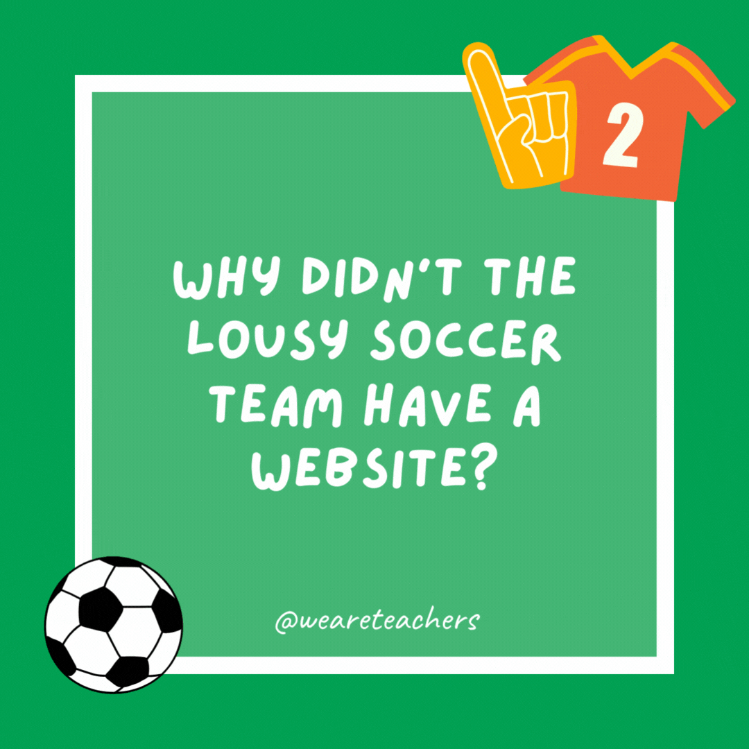 Why didn’t the lousy soccer team have a website?

They couldn’t string three W’s together.