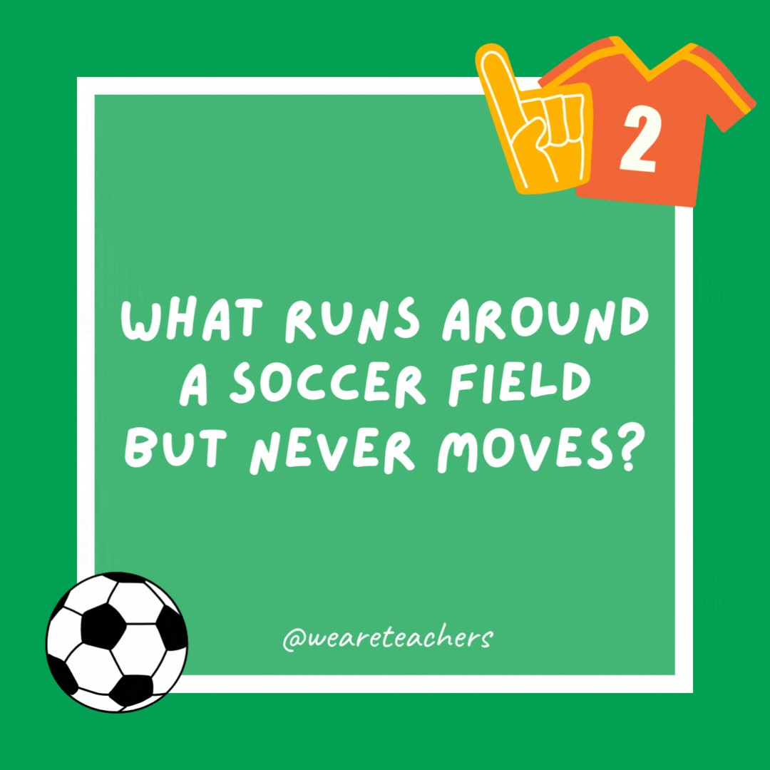 What runs around a soccer field but never moves?

A fence.