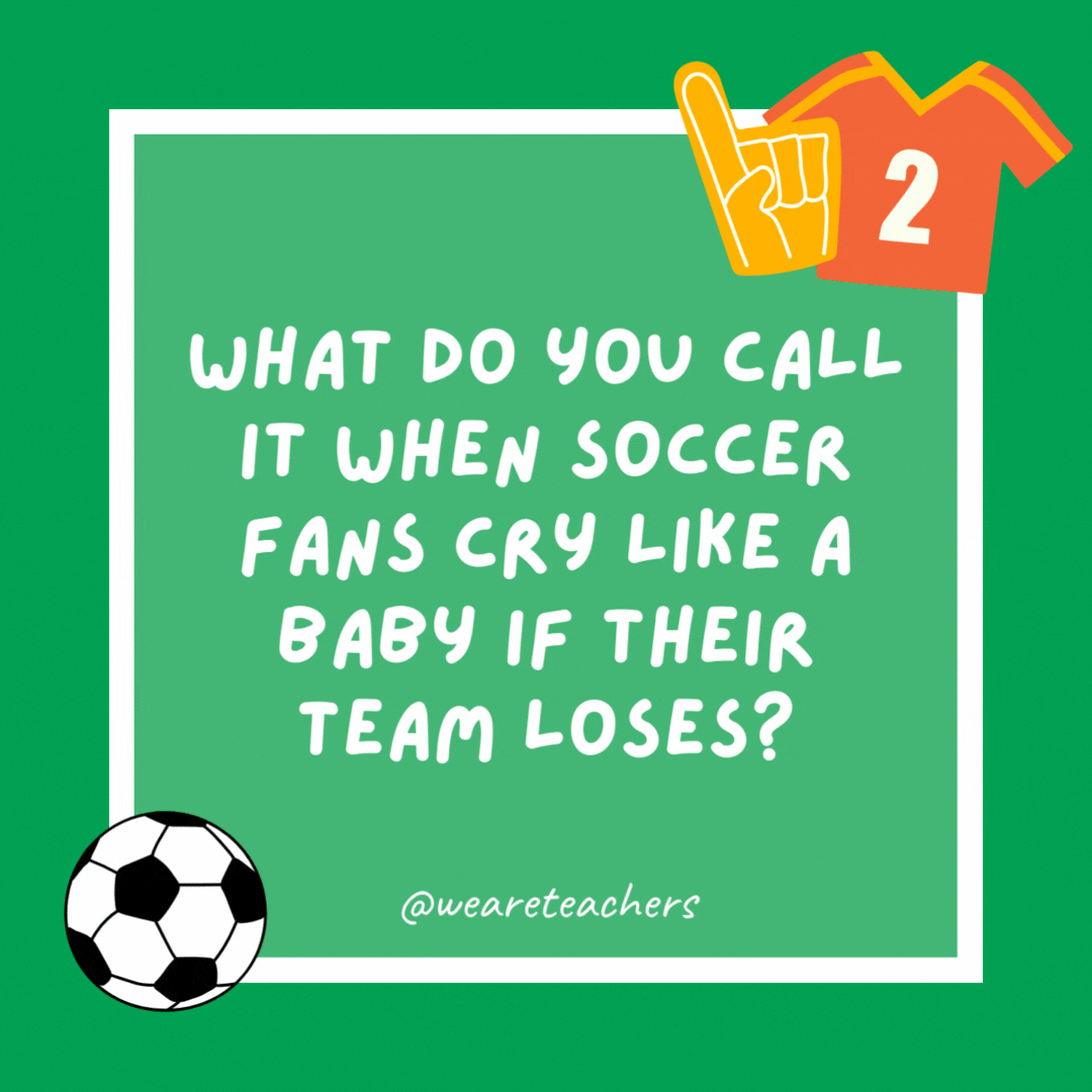 What do you call it when soccer fans cry like a baby if their team loses?

Soccer bawl.