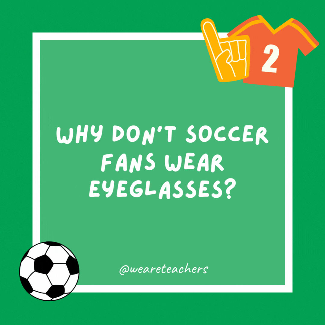 Why don't soccer fans wear eyeglasses?

It's a contact sport.