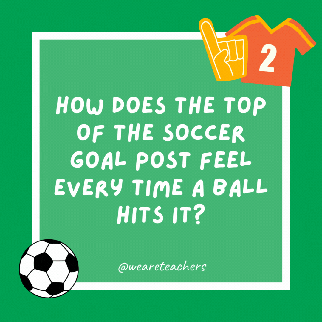 How does the top of the soccer goal post feel every time a ball hits it? Crossbar.- soccer jokes