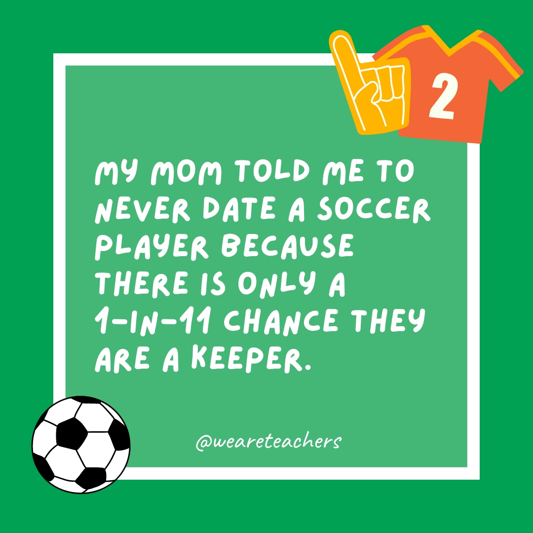 My mom told me to never date a soccer player because there is only a 1-in-11 chance they are a keeper.