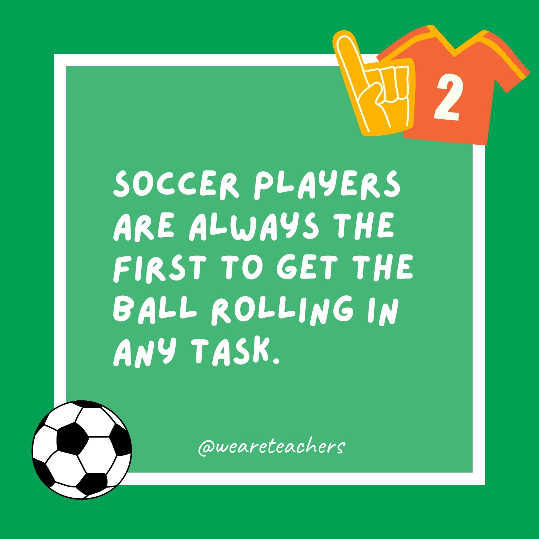 Soccer players are always the first to get the ball rolling in any task.