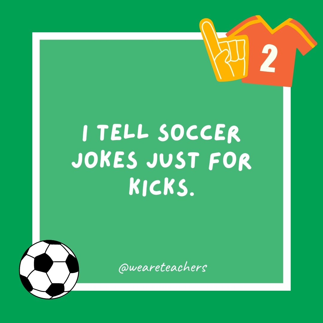 I tell soccer jokes just for kicks.