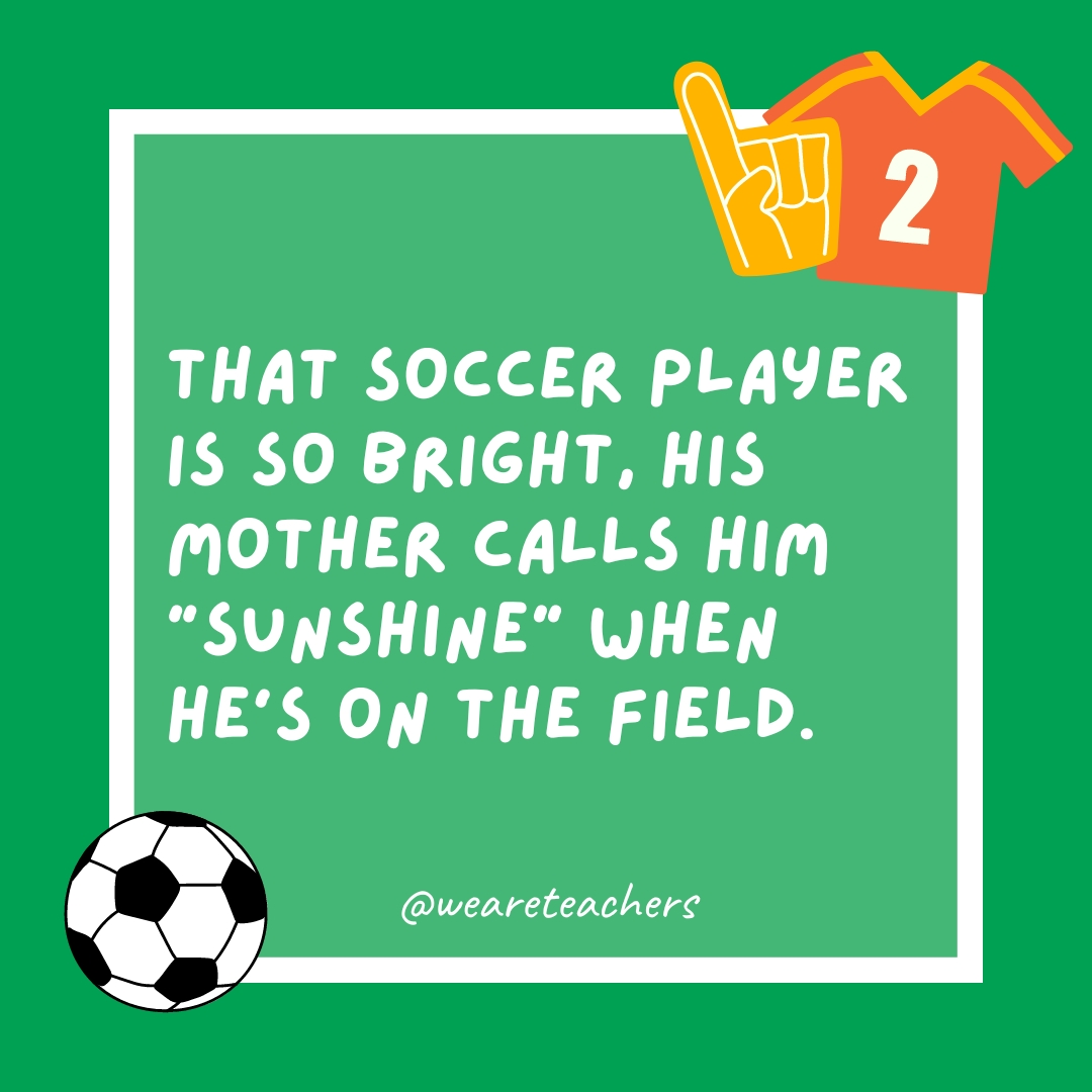 That soccer player is so bright, his mother calls him “sunshine” when he’s on the field.