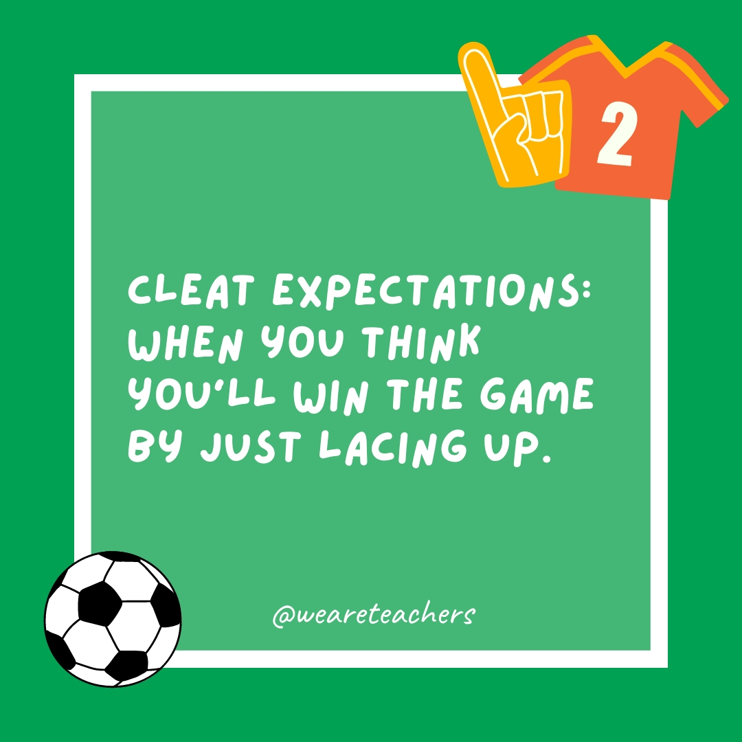 Cleat expectations: When you think you’ll win the game by just lacing up.- soccer jokes