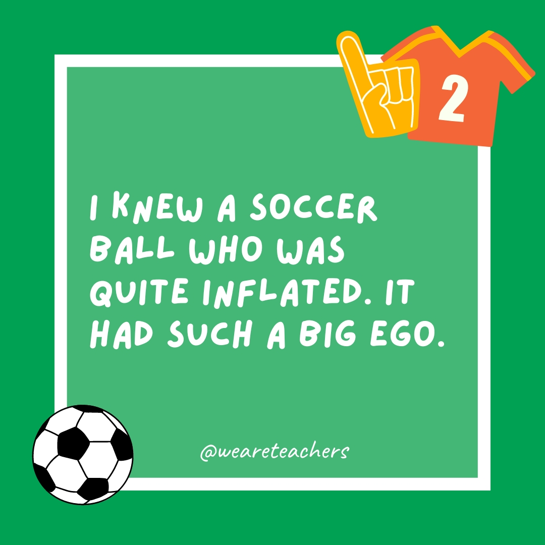  I knew a soccer ball who was quite inflated. It had such a big ego.
