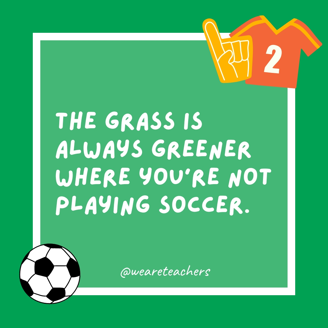The grass is always greener where you’re not playing soccer.- soccer jokes