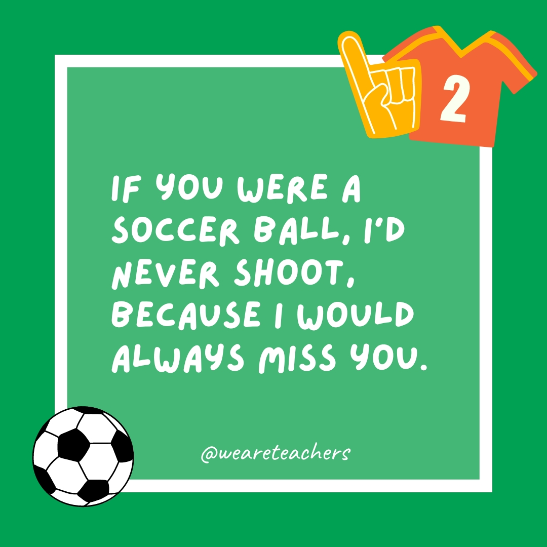 If you were a soccer ball, I’d never shoot, because I would always miss you.- soccer jokes