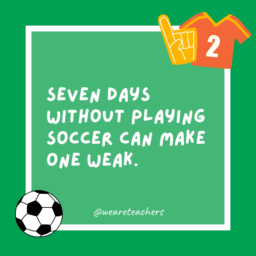 Seven days without playing soccer can make one weak.- soccer jokes