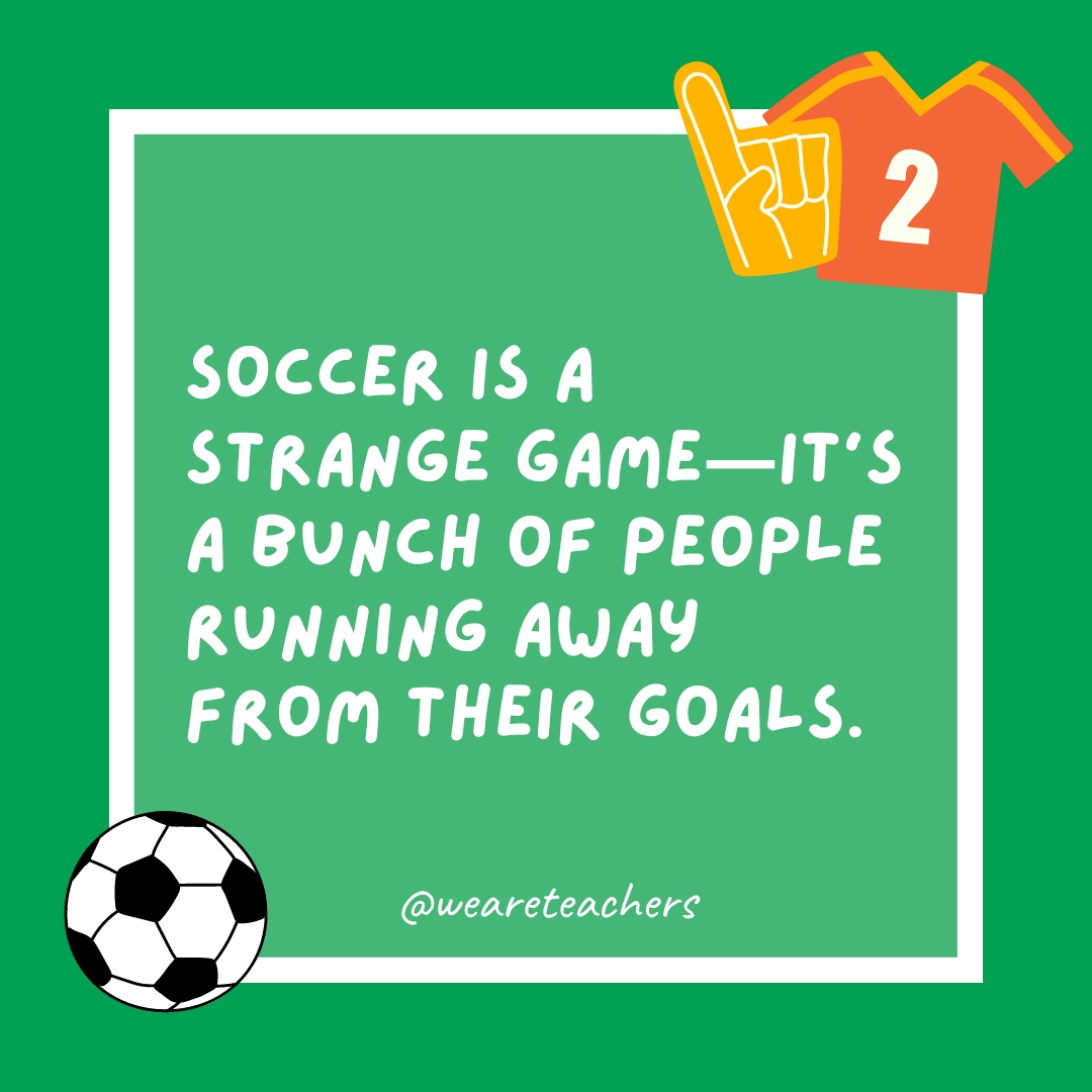 Soccer is a strange game—it's a bunch of people running away from their goals.