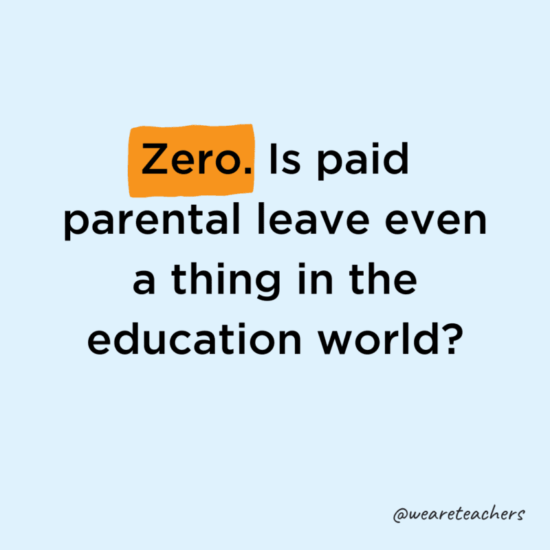 Zero. Is paid parental leave even a thing in the education world?