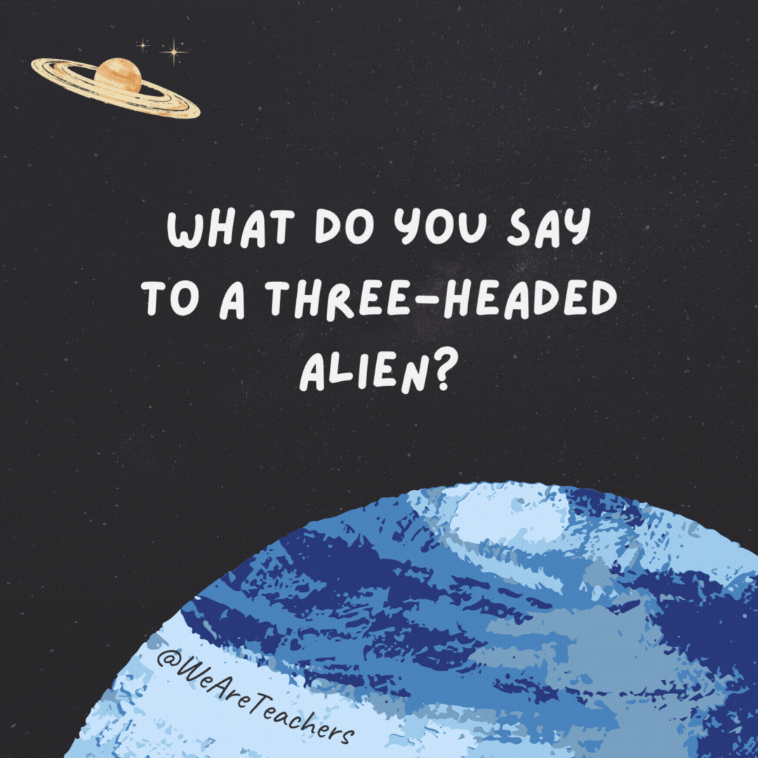 What do you say to a three-headed alien? 

Hello. Hello. Hello.