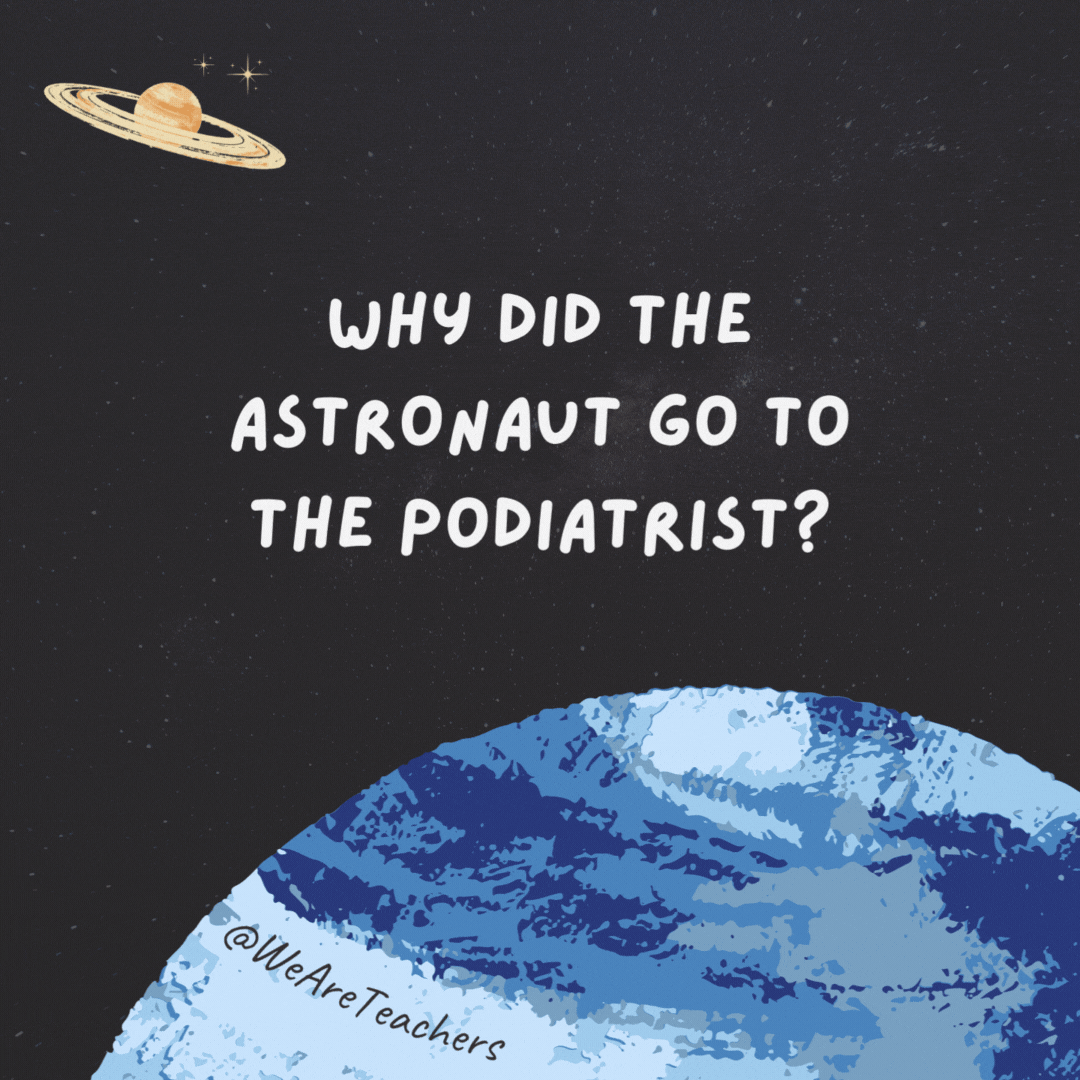 Why did the astronaut go to the podiatrist? 

He had missile-toe.
