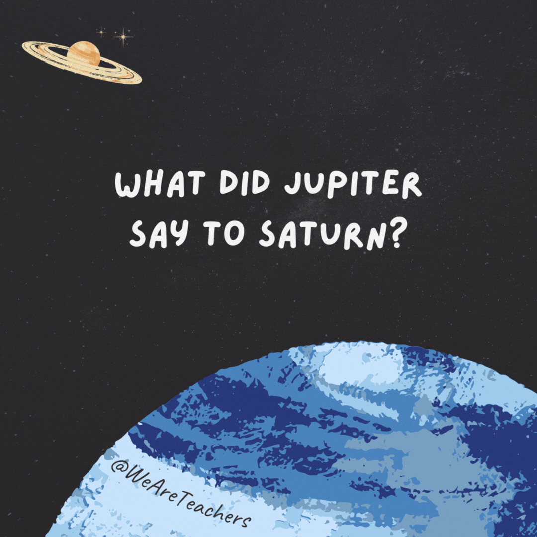 What did Jupiter say to Saturn? 

I like you. Give me a ring sometime.- space jokes
