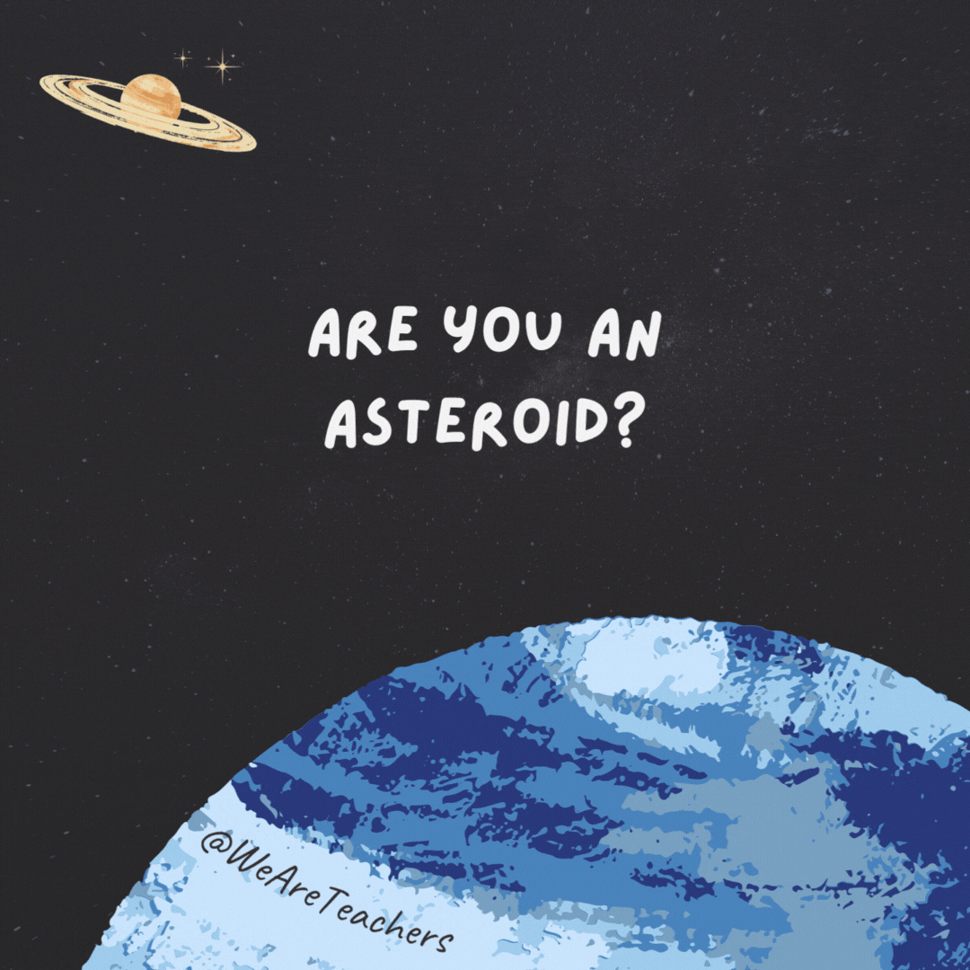 Are you an asteroid? 

Because you rock my world.
