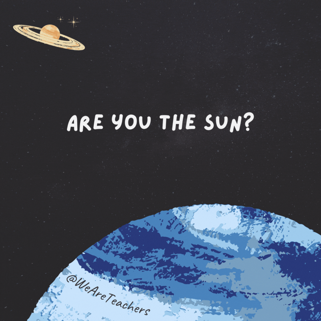 Are you the sun? 

Because my world revolves around you.- space jokes