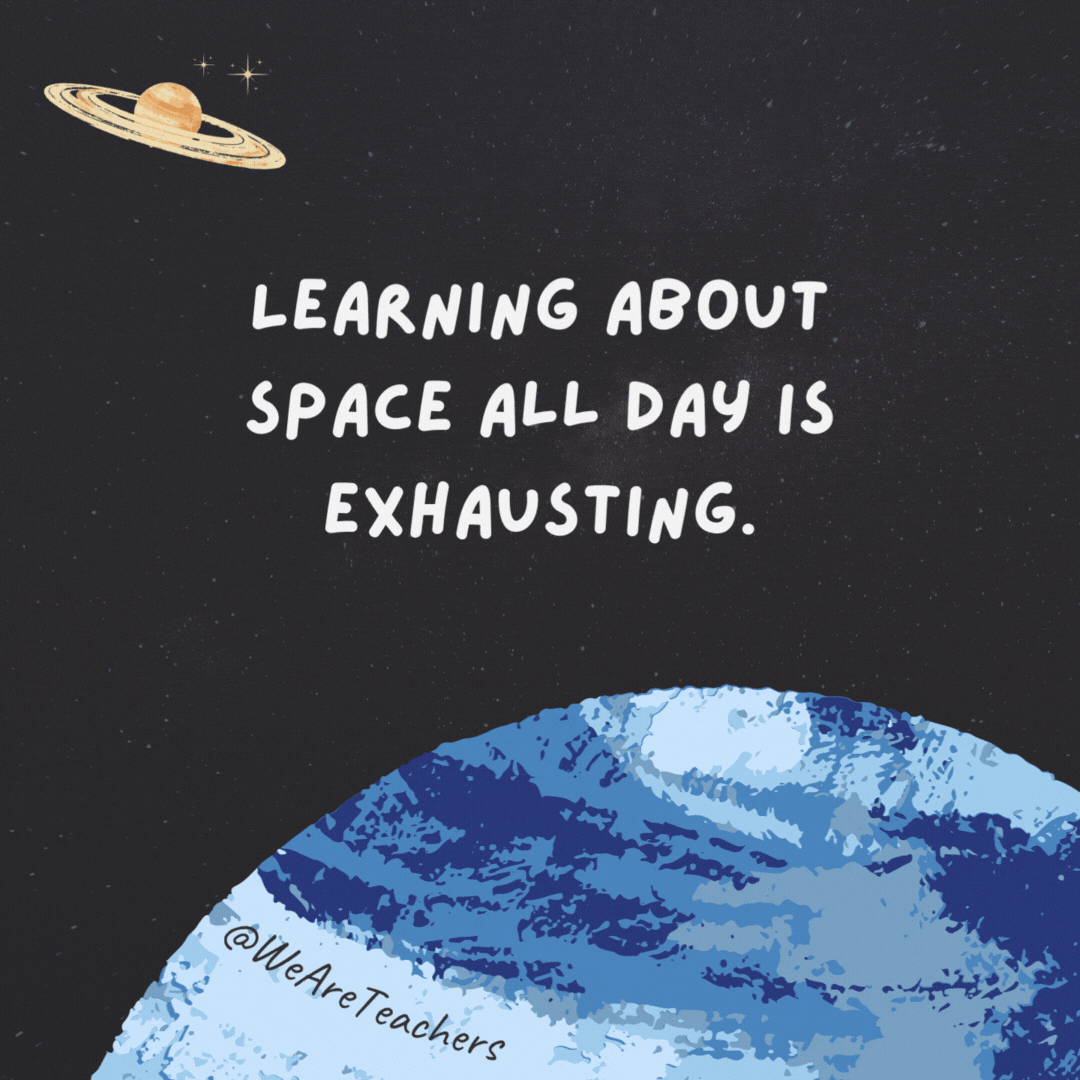 Learning about space all day is exhausting. 

I need a launch break.