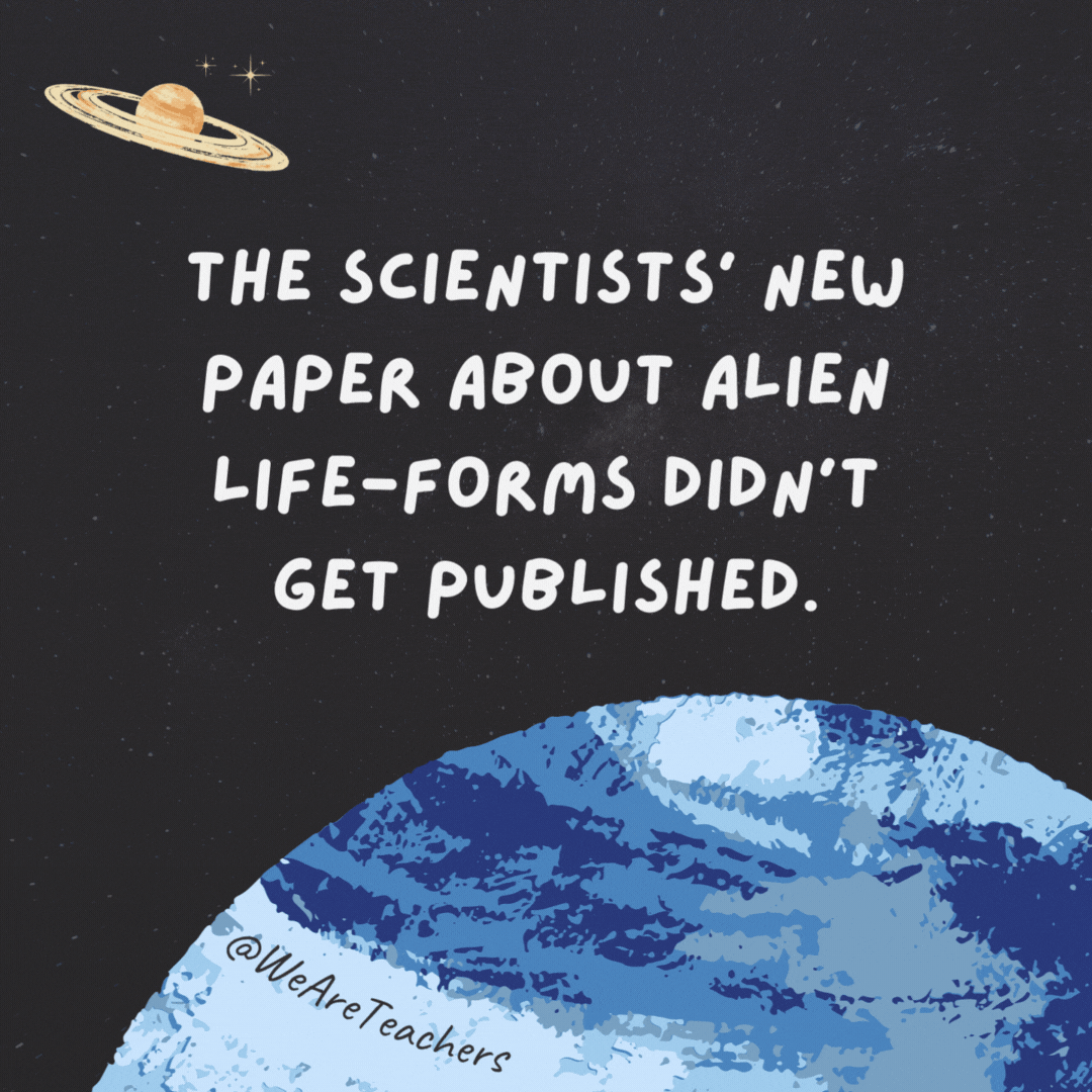 The scientists’ new paper about alien life-forms didn’t get published. 

It was too far out.- space jokes