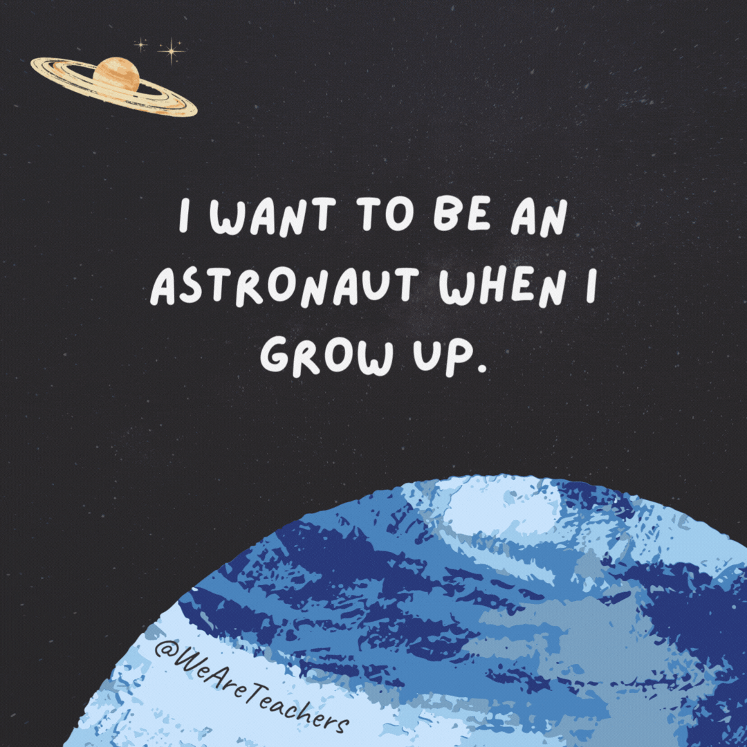 I want to be an astronaut when I grow up. 

My mom says I have high hopes.