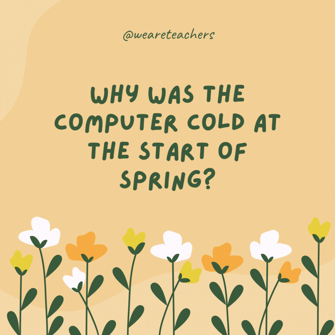 Why was the computer cold at the start of spring?

It left its Windows open.- spring jokes