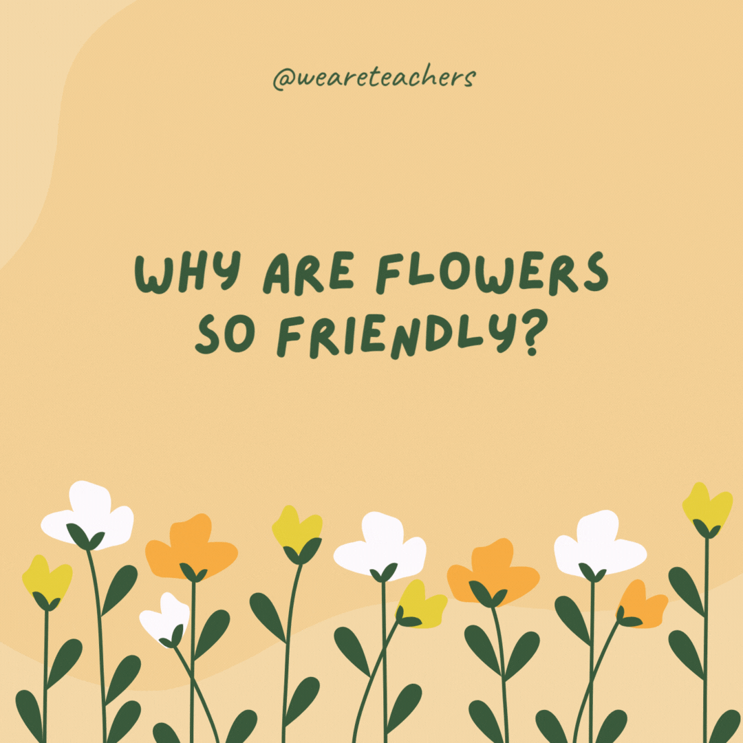 Why are flowers so friendly?

They always have new buds.- spring jokes
