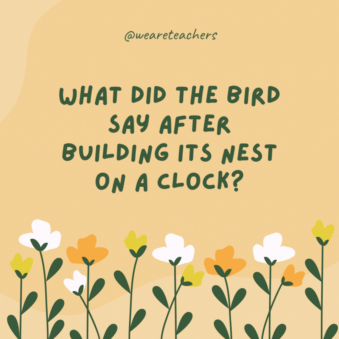 What did the bird say after building its nest on a clock?

"Time flies!"- spring jokes